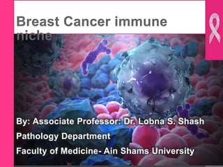 Breast Cancer immune
niche
By: Associate Professor: Dr. Lobna S. Shash
Pathology Department
Faculty of Medicine- Ain Shams University
 