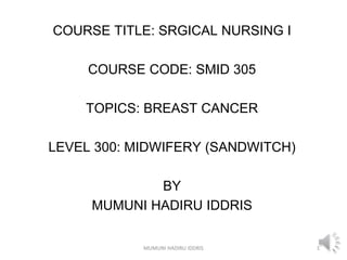 COURSE TITLE: SRGICAL NURSING I
COURSE CODE: SMID 305
TOPICS: BREAST CANCER
LEVEL 300: MIDWIFERY (SANDWITCH)
BY
MUMUNI HADIRU IDDRIS
MUMUNI HADIRU IDDRIS 1
 