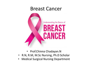 Breast Cancer
• Prof.Chinna Chadayan.N
• R.N, R.M, M.Sc Nursing, Ph.D Scholar
• Medical Surgical Nursing Department
 