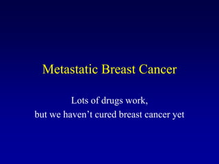 Metastatic Breast Cancer

         Lots of drugs work,
but we haven’t cured breast cancer yet
 