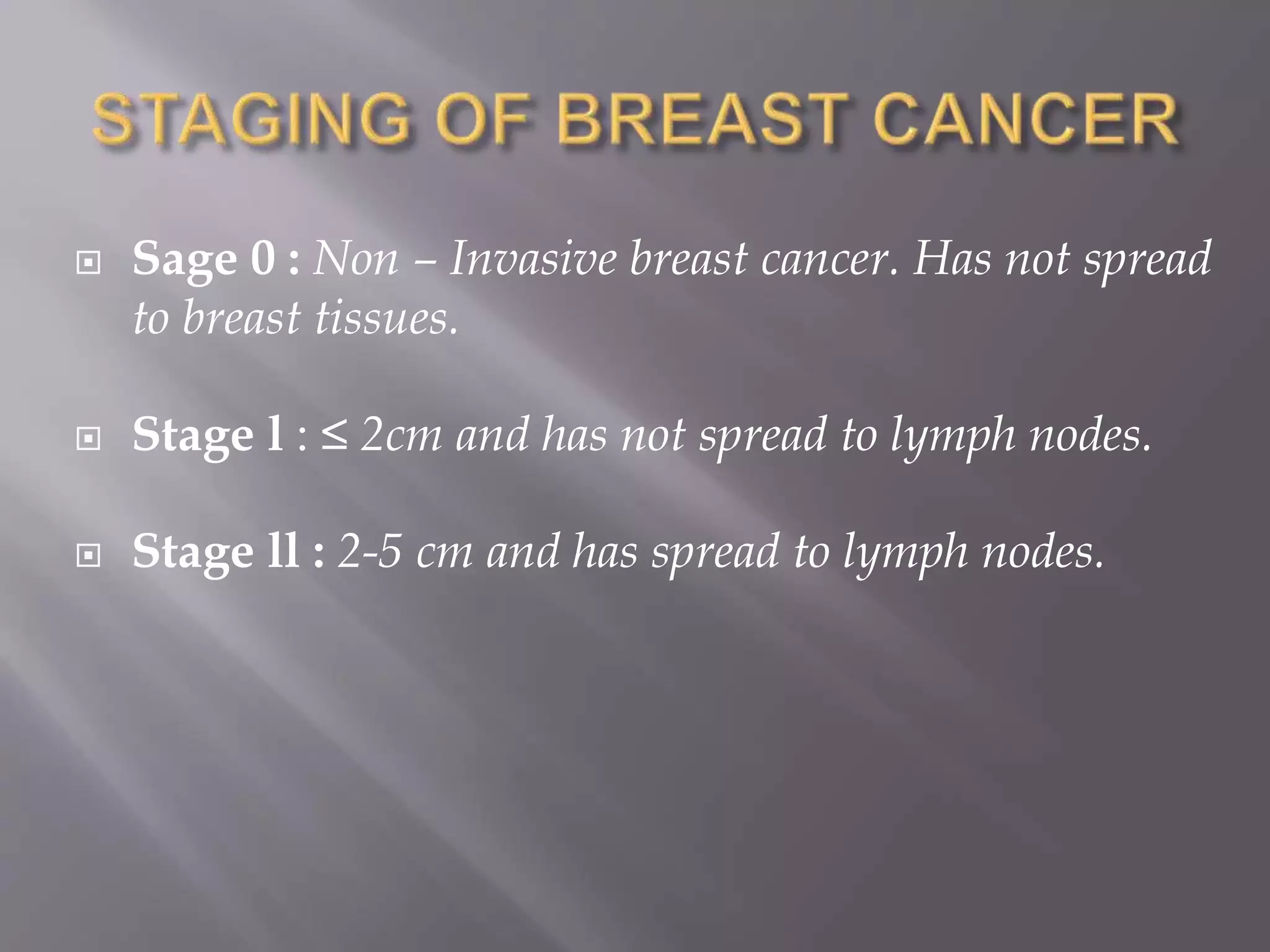  Sage 0 : Non – Invasive breast cancer. Has not spread
to breast tissues.
 Stage l : ≤ 2cm and has not spread to lymph nodes.
 Stage ll : 2-5 cm and has spread to lymph nodes.
 