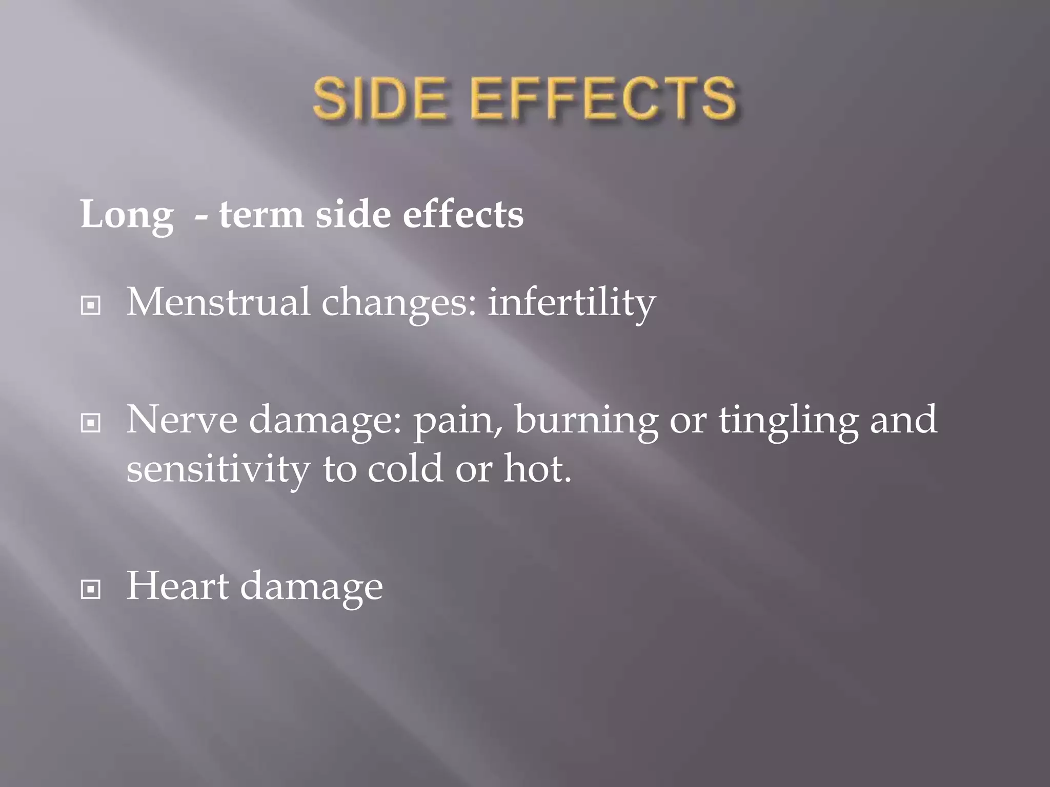 Long - term side effects
 Menstrual changes: infertility
 Nerve damage: pain, burning or tingling and
sensitivity to cold or hot.
 Heart damage
 