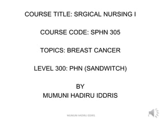 COURSE TITLE: SRGICAL NURSING I
COURSE CODE: SPHN 305
TOPICS: BREAST CANCER
LEVEL 300: PHN (SANDWITCH)
BY
MUMUNI HADIRU IDDRIS
MUMUNI HADIRU IDDRIS 1
 
