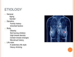 ETIOLOGY
 General
Aging
Gender
 Genetics
Family history
Inherited factors
 Body
Obesity
Not having children
High breast density
Certain breast changes
Menstrual history
 Life style
A sedentary life style
Heavy drinking
 