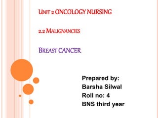 UNIT 2 ONCOLOGY NURSING
2.2 MALIGNANCIES
BREAST CANCER
Prepared by:
Barsha Silwal
Roll no: 4
BNS third year
 