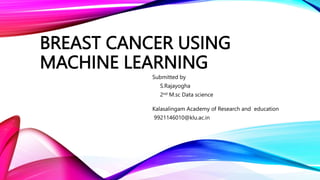 BREAST CANCER USING
MACHINE LEARNING
Submitted by
S.Rajayogha
2nd M.sc Data science
Kalasalingam Academy of Research and education
9921146010@klu.ac.in
 