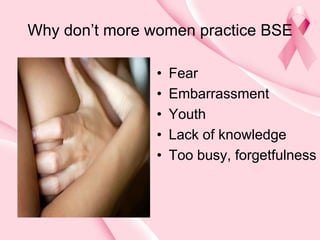 Why don’t more women practice BSE
• Fear
• Embarrassment
• Youth
• Lack of knowledge
• Too busy, forgetfulness
 