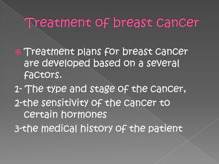  Treatment   plans for breast cancer
   are developed based on a several
   factors.
1- The type and stage of the cancer,
2-the sensitivity of the cancer to
   certain hormones
3-the medical history of the patient
 