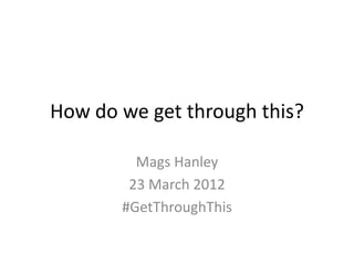 How do we get through this?

         Mags Hanley
        23 March 2012
       #GetThroughThis
 