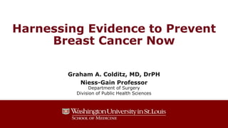 Harnessing Evidence to Prevent
Breast Cancer Now
Graham A. Colditz, MD, DrPH
Niess-Gain Professor
Department of Surgery
Division of Public Health Sciences
 