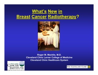What’s New in
Breast Cancer Radiotherapy?




              Roger M. Macklis, M.D.
    Cleveland Clinic Lerner College of Medicine
        Cleveland Clinic Healthcare System
 