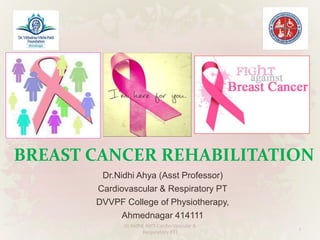BREAST CANCER REHABILITATION
Dr.Nidhi Ahya (Asst Professor)
Cardiovascular & Respiratory PT
DVVPF College of Physiotherapy,
Ahmednagar 414111
1
Dr.Nidhi( MPT-Cardio-Vascular &
Respiratory PT)
 