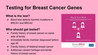 Testing for Breast Cancer Genes 
Benefits 
● Knowledge of increased risk 
● Increase in access to preventive measures 
Cha...