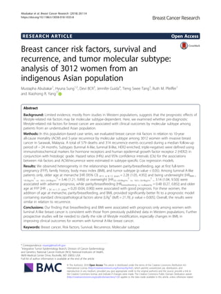 RESEARCH ARTICLE Open Access
Breast cancer risk factors, survival and
recurrence, and tumor molecular subtype:
analysis of 3012 women from an
indigenous Asian population
Mustapha Abubakar1
, Hyuna Sung1,2
, Devi BCR3
, Jennifer Guida4
, Tieng Swee Tang3
, Ruth M. Pfeiffer1
and Xiaohong R. Yang1*
Abstract
Background: Limited evidence, mostly from studies in Western populations, suggests that the prognostic effects of
lifestyle-related risk factors may be molecular subtype-dependent. Here, we examined whether pre-diagnostic
lifestyle-related risk factors for breast cancer are associated with clinical outcomes by molecular subtype among
patients from an understudied Asian population.
Methods: In this population-based case series, we evaluated breast cancer risk factors in relation to 10-year
all-cause mortality (ACM) and 5-year recurrence by molecular subtype among 3012 women with invasive breast
cancer in Sarawak, Malaysia. A total of 579 deaths and 314 recurrence events occurred during a median follow-up
period of ~ 24 months. Subtypes (luminal A-like, luminal B-like, HER2-enriched, triple-negative) were defined using
immunohistochemical markers for hormone receptors and human epidermal growth factor receptor 2 (HER2) in
conjunction with histologic grade. Hazard ratios (HRs) and 95% confidence intervals (CIs) for the associations
between risk factors and ACM/recurrence were estimated in subtype-specific Cox regression models.
Results: We observed heterogeneity in the relationships between parity/breastfeeding, age at first full-term
pregnancy (FFP), family history, body mass index (BMI), and tumor subtype (p value < 0.05). Among luminal A-like
patients only, older age at menarche [HR (95% CI) ≥15 vs ≤ 12 years = 2.28 (1.05, 4.95)] and being underweight [HRBMI <
18.5kg/m
2
vs. 18.5–24.9kg/m
2
= 3.46 (1.21, 9.89)] or overweight [HR25–29.9kg/m
2
vs. 18.5–24.9kg/m
2
= 3.14 (1.04, 9.50)] were
associated with adverse prognosis, while parity/breastfeeding [HRbreastfeeding vs nulliparity = 0.48 (0.27, 0.85)] and older
age at FFP [HR > 30 vs < 21 years = 0.20 (0.04, 0.90)] were associated with good prognosis. For these women, the
addition of age at menarche, parity/breastfeeding, and BMI, provided significantly better fit to a prognostic model
containing standard clinicopathological factors alone [LRχ2
(8df) = 21.78; p value = 0.005]. Overall, the results were
similar in relation to recurrence.
Conclusions: Our finding that breastfeeding and BMI were associated with prognosis only among women with
luminal A-like breast cancer is consistent with those from previously published data in Western populations. Further
prospective studies will be needed to clarify the role of lifestyle modification, especially changes in BMI, in
improving clinical outcomes for women with luminal A-like breast cancer.
Keywords: Breast cancer, Risk factors, Survival, Recurrence, Molecular subtype
* Correspondence: royang@mail.nih.gov
1
Integrative Tumor Epidemiology Branch, Division of Cancer Epidemiology
and Genetics, National Cancer Institute (NCI), National Institutes of Health,
9609 Medical Center Drive, Rockville, MD 20850, USA
Full list of author information is available at the end of the article
© The Author(s). 2018 Open Access This article is distributed under the terms of the Creative Commons Attribution 4.0
International License (http://creativecommons.org/licenses/by/4.0/), which permits unrestricted use, distribution, and
reproduction in any medium, provided you give appropriate credit to the original author(s) and the source, provide a link to
the Creative Commons license, and indicate if changes were made. The Creative Commons Public Domain Dedication waiver
(http://creativecommons.org/publicdomain/zero/1.0/) applies to the data made available in this article, unless otherwise stated.
Abubakar et al. Breast Cancer Research (2018) 20:114
https://doi.org/10.1186/s13058-018-1033-8
 