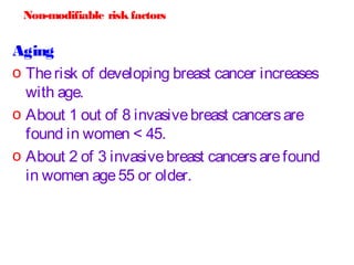 Non-modifiable risk factors
Aging
o Therisk of developing breast cancer increases
with age.
o About 1 out of 8 invasivebre...