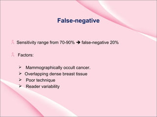 False-negative
Sensitivity range from 70-90%  false-negative 20%
Factors:
 Mammographically occult cancer.
 Overlapping dense breast tissue
 Poor technique
 Reader variability
 
