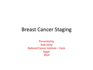 Breast Cancer Staging
Presented by
Ihab Samy
National Cancer Institute – Cairo
Egypt
2014
 