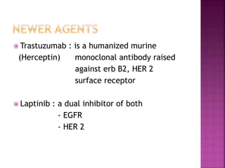  Trastuzumab : is a humanized murine
(Herceptin) monoclonal antibody raised
against erb B2, HER 2
surface receptor
 Laptinib : a dual inhibitor of both
- EGFR
- HER 2
 