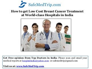 SafeMedTrip.com
      How to get Low Cost Breast Cancer Treatment
            at World-class Hospitals in India




Get Free opinion from Top Doctors in India: Please scan and email your
medical reports at hospitalindia@yahoo.com or safemedtrip@gmail.com

Visit us at: www.SafeMedTrip.com
 