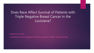 Does Race Affect Survival of Patients with
Triple Negative Breast Cancer in the
Louisiana?
MADHAV KC, MPH
LOUISIANA STATE UNIVERSITY HEALTH SCIENCES CENTER- NEW ORLEANS
 