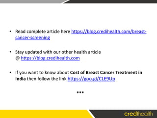 • Read complete article here https://blog.credihealth.com/breast-
cancer-screening
• Stay updated with our other health article
@ https://blog.credihealth.com
• If you want to know about Cost of Breast Cancer Treatment in
India then follow the link https://goo.gl/CLE9Up
***
 