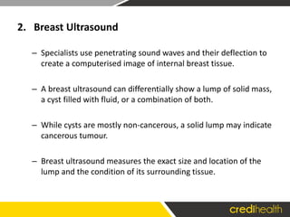 2. Breast Ultrasound
– Specialists use penetrating sound waves and their deflection to
create a computerised image of inte...