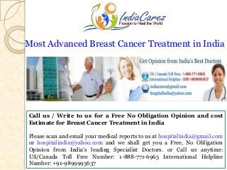 Most Advanced Breast Cancer Treatment in India

Call us / Write to us for a Free No Obligation Opinion and cost
Estimate for Breast Cancer Treatment in India
Please scan and email your medical reports to us at hospitalindia@gmail.com
or hospitalindia@yahoo.com and we shall get you a Free, No Obligation
Opinion from India's leading Specialist Doctors. or Call us anytime:
US/Canada Toll Free Number: 1-888-771-6965 International Helpline
Number: +91-9899993637

 