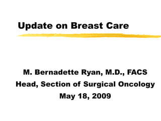 Update on Breast Care M. Bernadette Ryan, M.D., FACS Head, Section of Surgical Oncology May 18, 2009 