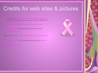 Credits for web sites & pictures Dr.  Jaggernauth   2009 CANCER TREATMENT CENTER  http://www.cancercenter.com/search.cfm?q=BREAST+CANCER  NOVEMBER 10 4:33  CancerInformation.com last update: May 2010 cancer information  http://www.cancerinformation.com/  novemver 13 5:12 Marisa Weiss, M.D.   Page last modified on: August 30, 2011 breast cancer  http://www.breastcancer.org  navenver 7 8:25  Breast cancer tumor 