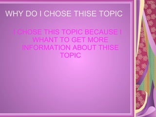 WHY DO I CHOSE THISE TOPIC  I CHOSE THIS TOPIC BECAUSE I WHANT TO GET MORE INFORMATION ABOUT THISE TOPIC 