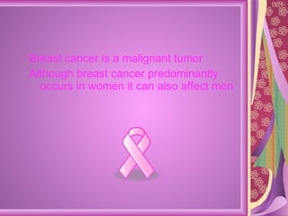 Breast cancer is a malignant tumor  Although breast cancer predominantly occurs in women it can also affect men  