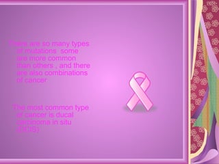 There are so many types of mutations  some are more common than others , and there are also combinations of cancer  The most common type of cancer is ducal carcinoma in situ (DCIS) 