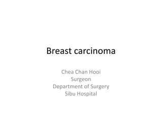 Breast carcinoma
Chea Chan Hooi
Surgeon
Department of Surgery
Sibu Hospital
 