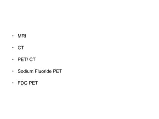 • MRI
• CT
• PET/ CT
• Sodium Fluoride PET
• FDG PET
 