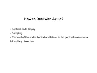 • Sentinel node biopsy
• Sampling
• Removal of the nodes behind and lateral to the pectoralis minor or a
full axillary dissection
How to Deal with Axilla?
 