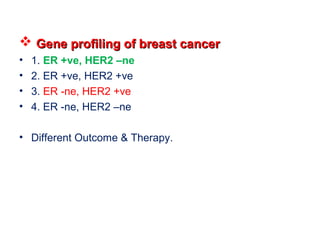  Gene profiling of breast cancerGene profiling of breast cancer
• 1. ER +ve, HER2 –ne
• 2. ER +ve, HER2 +ve
• 3. ER -ne, HER2 +ve
• 4. ER -ne, HER2 –ne
• Different Outcome & Therapy.
 