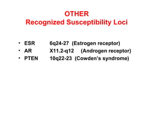 OTHER
Recognized Susceptibility Loci
• ESR 6q24-27 (Estrogen receptor)
• AR X11.2-q12 (Androgen receptor)
• PTEN 10q22-23 (Cowden’s syndrome)
 