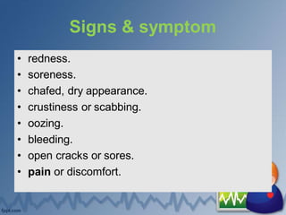 Signs & symptom
• redness.
• soreness.
• chafed, dry appearance.
• crustiness or scabbing.
• oozing.
• bleeding.
• open cracks or sores.
• pain or discomfort.
 