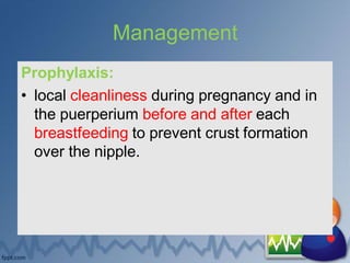 Management
Prophylaxis:
• local cleanliness during pregnancy and in
the puerperium before and after each
breastfeeding to prevent crust formation
over the nipple.
 