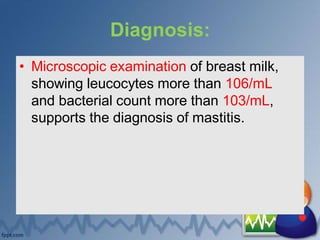 Diagnosis:
• Microscopic examination of breast milk,
showing leucocytes more than 106/mL
and bacterial count more than 103/mL,
supports the diagnosis of mastitis.
 