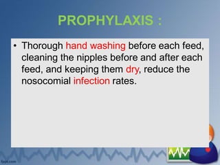 PROPHYLAXIS :
• Thorough hand washing before each feed,
cleaning the nipples before and after each
feed, and keeping them dry, reduce the
nosocomial infection rates.
 