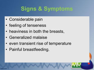 Signs & Symptoms
• Considerable pain
• feeling of tenseness
• heaviness in both the breasts,
• Generalized malaise
• even transient rise of temperature
• Painful breastfeeding.
 