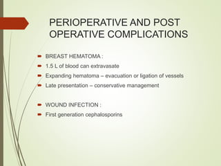 PERIOPERATIVE AND POST
OPERATIVE COMPLICATIONS
 BREAST HEMATOMA :
 1.5 L of blood can extravasate
 Expanding hematoma – evacuation or ligation of vessels
 Late presentation – conservative management
 WOUND INFECTION :
 First generation cephalosporins
 