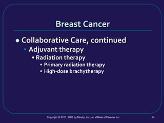 Breast Cancer
 Collaborative Care, continued
• Adjuvant therapy
• Radiation therapy
• Primary radiation therapy
• High-dose brachytherapy
Copyright © 2011, 2007 by Mosby, Inc., an affiliate of Elsevier Inc. 24
 