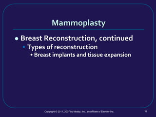 Mammoplasty
 Breast Reconstruction, continued
• Types of reconstruction
• Breast implants and tissue expansion
Copyright © 2011, 2007 by Mosby, Inc., an affiliate of Elsevier Inc. 35
 