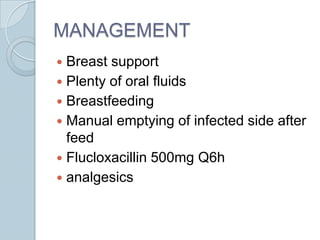 MANAGEMENT
Breast support
Plenty of oral fluids
Breastfeeding
Manual emptying of infected side after
feed
Flucloxacillin 500mg Q6h
analgesics