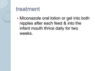 treatment
Miconazole oral lotion or gel into both
nipples after each feed & into the
infant mouth thrice daily for two
weeks.
