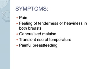 SYMPTOMS:
Pain
Feeling of tenderness or heaviness in
both breasts
Generalised malaise
Transient rise of temperature
Painful breastfeeding