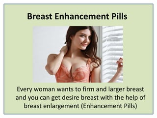 Breast Enhancement Pills
Every woman wants to firm and larger breast
and you can get desire breast with the help of
breast enlargement (Enhancement Pills)
 