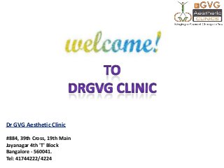 Dr GVG Aesthetic Clinic
#884, 39th Cross, 19th Main
Jayanagar 4th 'T' Block
Bangalore - 560041.
Tel: 41744222/4224
 